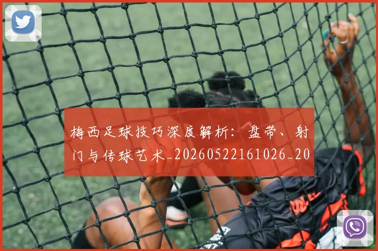 梅西足球技巧深度解析:盘带、射门与传球艺术_20260522161026_20260731182609