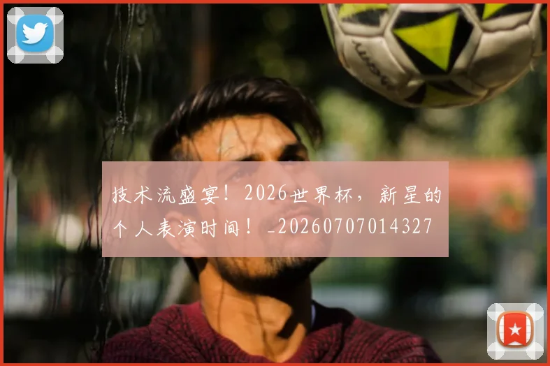 技术流盛宴！2026世界杯，新星的个人表演时间！_20260707014327
