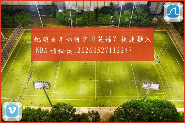 姚明当年如何学习英语?快速融入 NBA 的秘诀_20260527112247