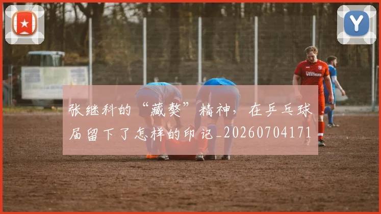 张继科的“藏獒”精神，在乒乓球届留下了怎样的印记_20260704171840