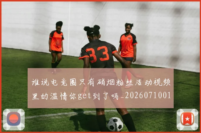 谁说电竞圈只有硝烟粉丝活动视频里的温情你get到了吗_20260710013813