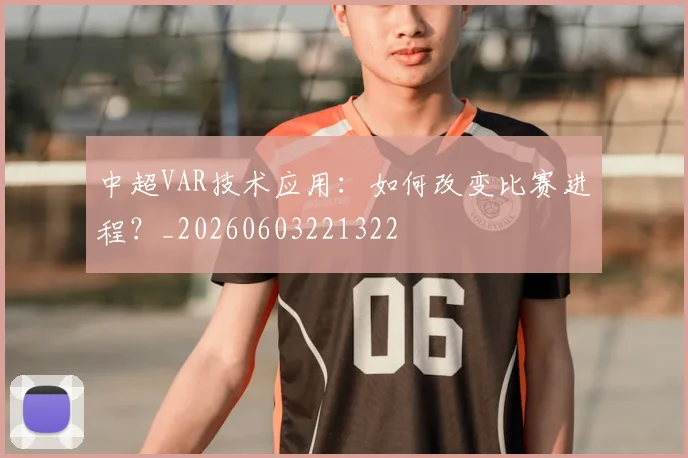 中超VAR技术应用：如何改变比赛进程？_20260603221322