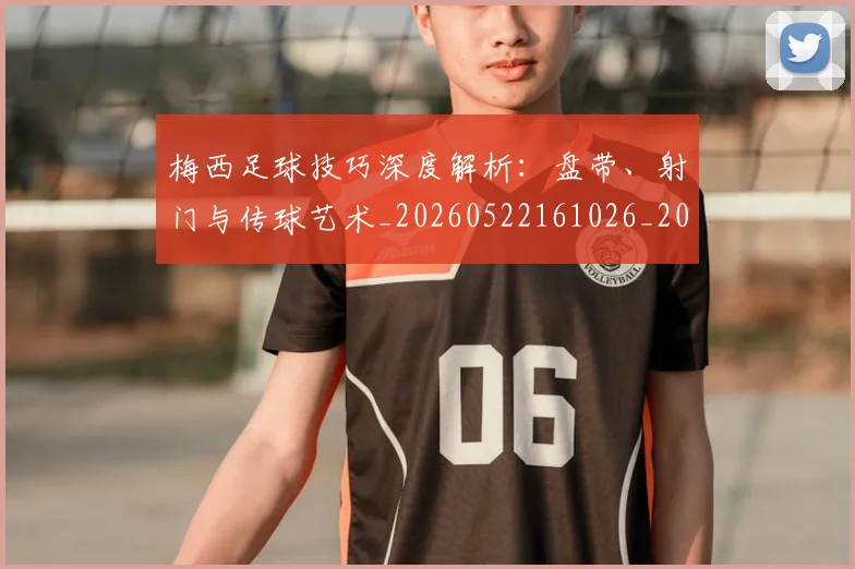 梅西足球技巧深度解析:盘带、射门与传球艺术_20260522161026_20260707145420