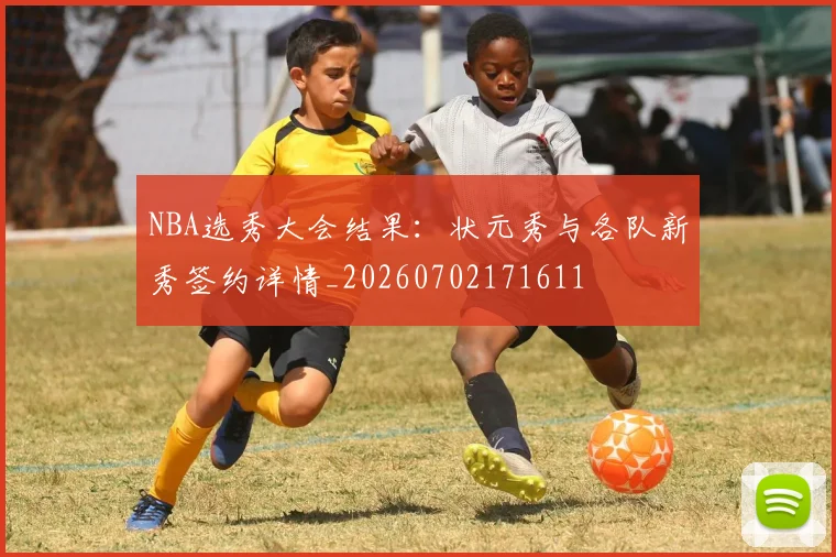 NBA选秀大会结果:状元秀与各队新秀签约详情_20260702171611