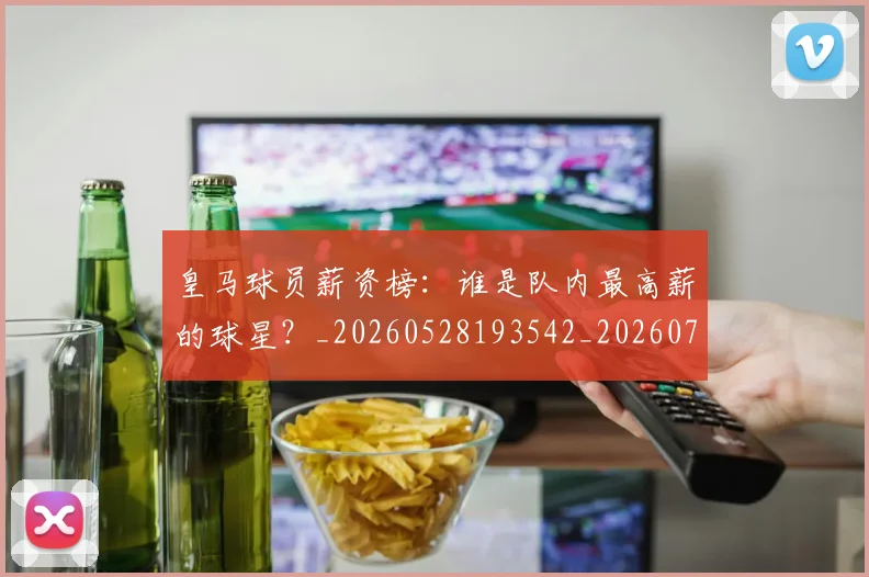 皇马球员薪资榜:谁是队内最高薪的球星?_20260528193542_20260708194259
