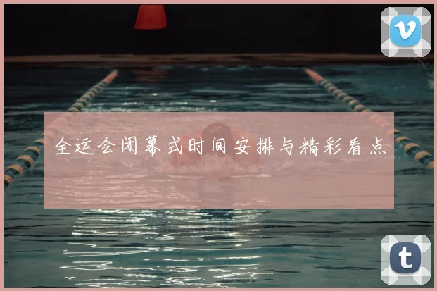 全运会闭幕式时间安排与精彩看点
