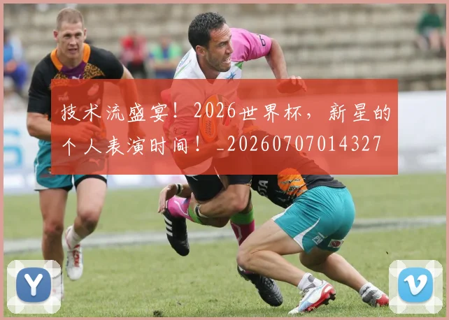 技术流盛宴!2026世界杯,新星的个人表演时间!_20260707014327