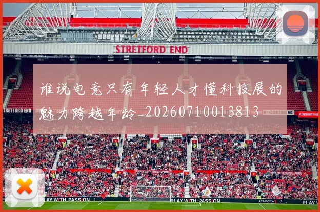 谁说电竞只有年轻人才懂科技展的魅力跨越年龄_20260710013813