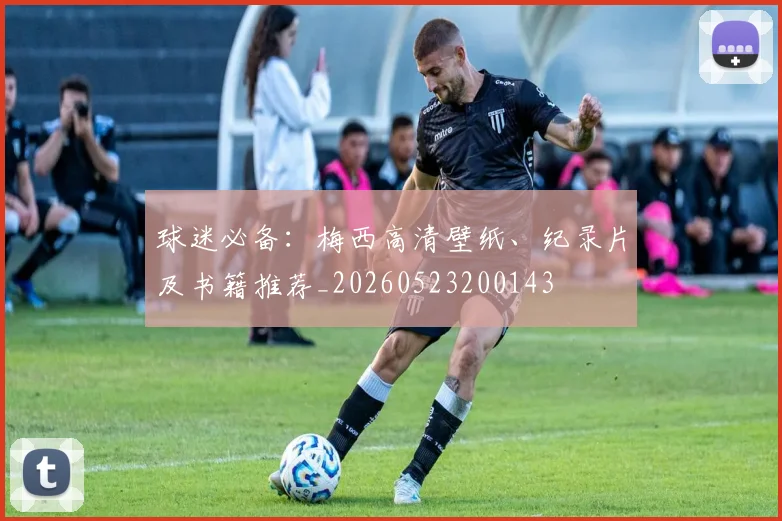 球迷必备:梅西高清壁纸、纪录片及书籍推荐_20260523200143