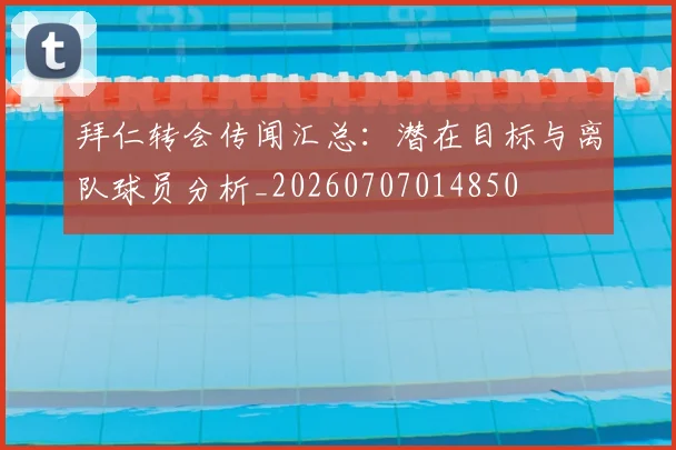 拜仁转会传闻汇总：潜在目标与离队球员分析_20260707014850