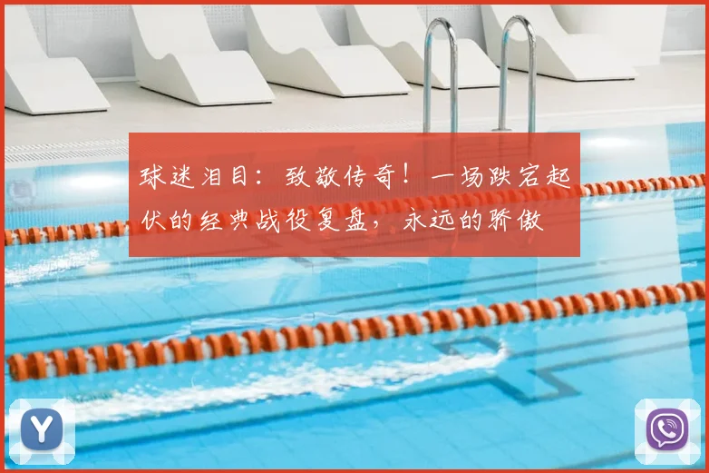 球迷泪目：致敬传奇！一场跌宕起伏的经典战役复盘，永远的骄傲
