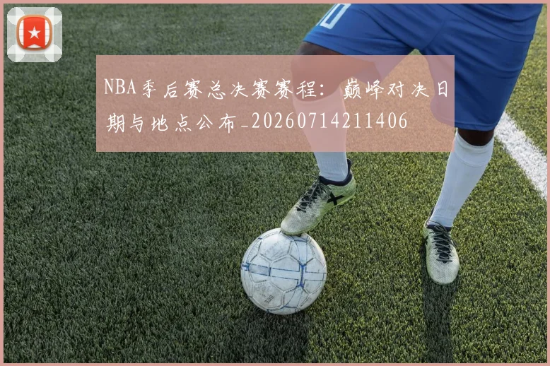 NBA季后赛总决赛赛程：巅峰对决日期与地点公布_20260714211406