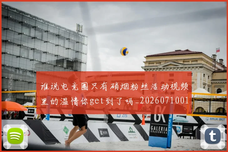 谁说电竞圈只有硝烟粉丝活动视频里的温情你get到了吗_20260710013813