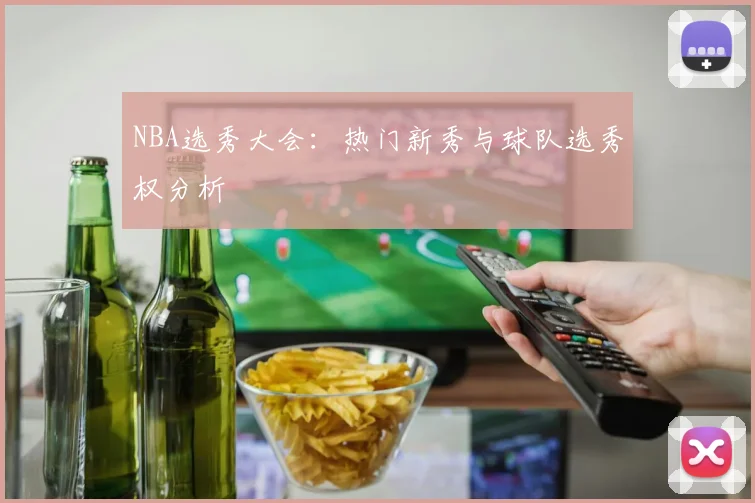NBA选秀大会:热门新秀与球队选秀权分析