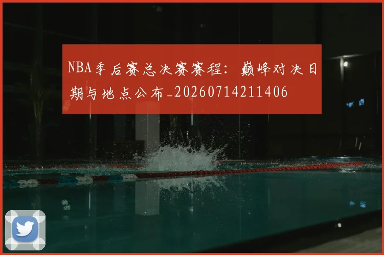 NBA季后赛总决赛赛程：巅峰对决日期与地点公布_20260714211406