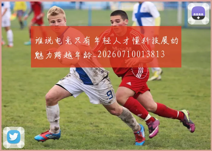 谁说电竞只有年轻人才懂科技展的魅力跨越年龄_20260710013813