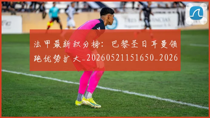 法甲最新积分榜:巴黎圣日耳曼领跑优势扩大_20260521151650_20260707153458