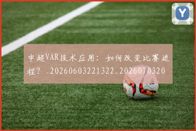 中超VAR技术应用:如何改变比赛进程?_20260603221322_20260703203433_20260716184208