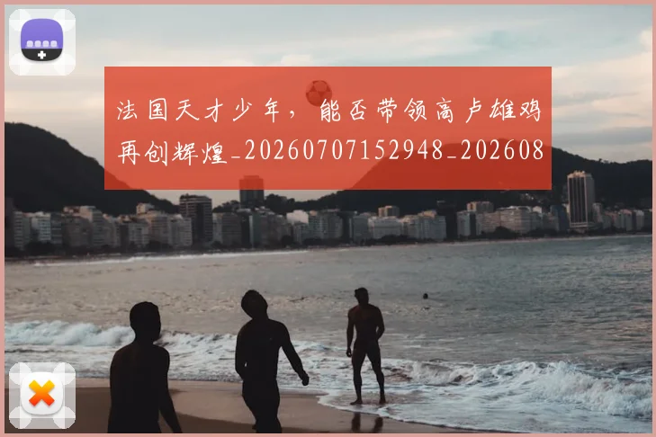 法国天才少年，能否带领高卢雄鸡再创辉煌_20260707152948_20260801171122