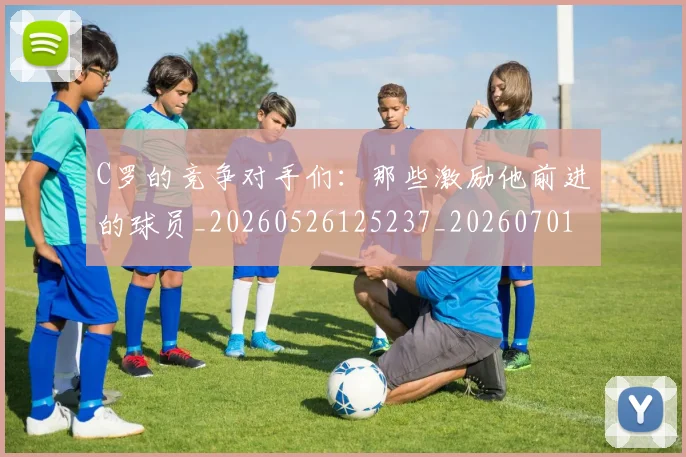 C罗的竞争对手们:那些激励他前进的球员_20260526125237_20260701213637