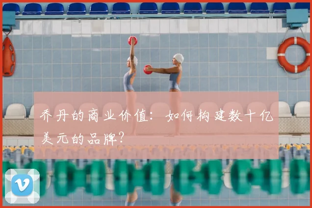 乔丹的商业价值：如何构建数十亿美元的品牌？