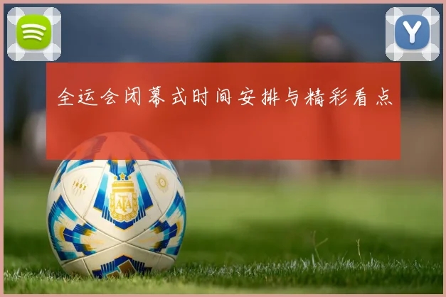 全运会闭幕式时间安排与精彩看点