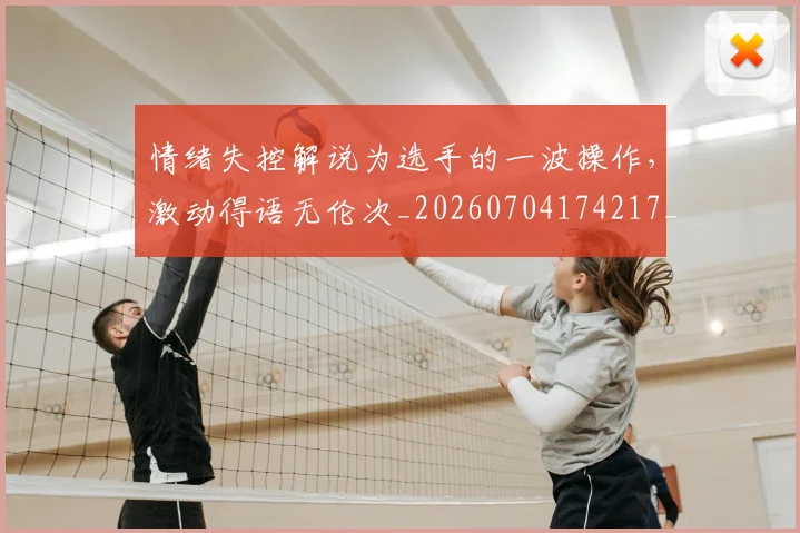 情绪失控解说为选手的一波操作,激动得语无伦次_20260704174217_20260723172507