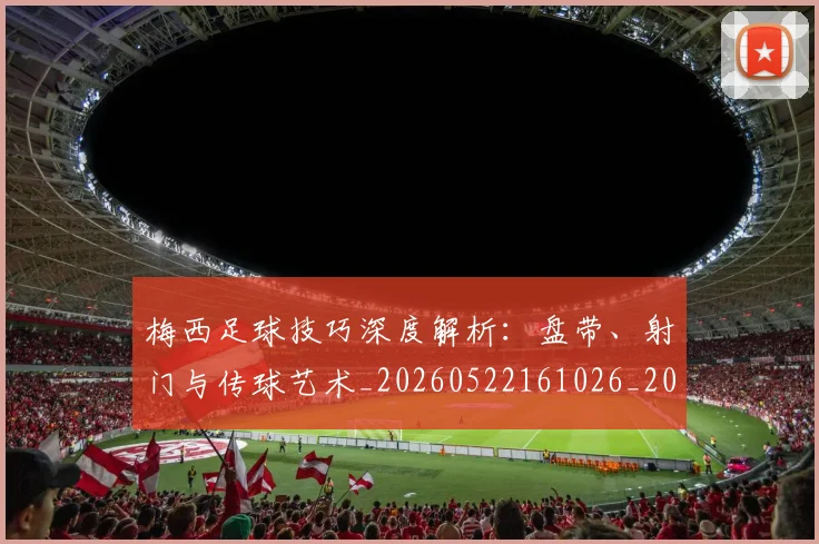梅西足球技巧深度解析：盘带、射门与传球艺术_20260522161026_20260707145420