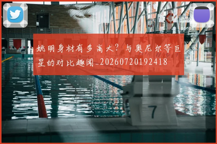 姚明身材有多高大?与奥尼尔等巨星的对比趣闻_20260720192418