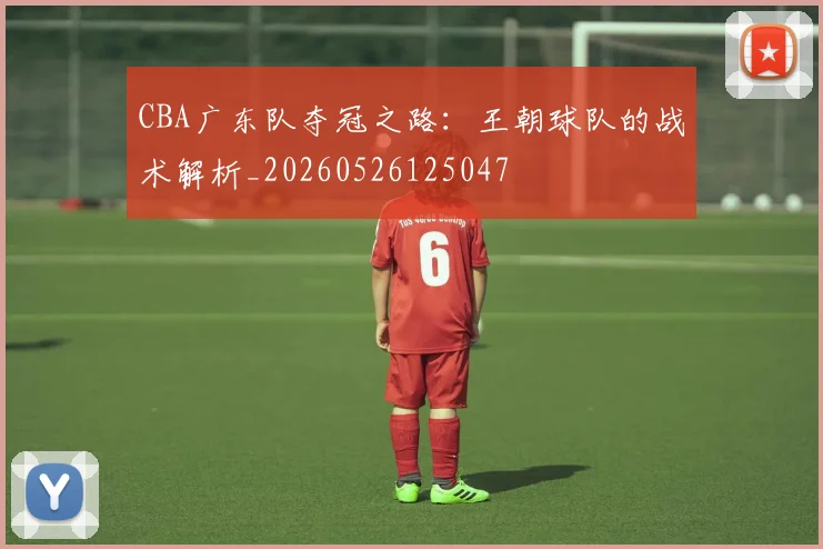 CBA广东队夺冠之路:王朝球队的战术解析_20260526125047