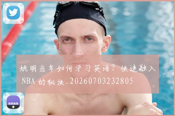 姚明当年如何学习英语?快速融入 NBA 的秘诀_20260703232805