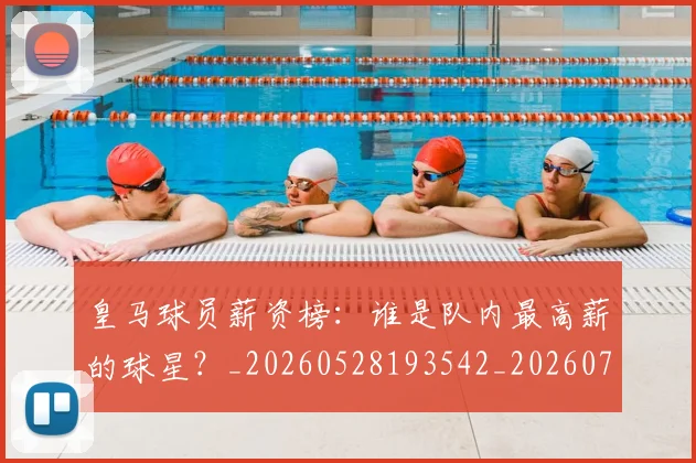 皇马球员薪资榜：谁是队内最高薪的球星？_20260528193542_20260708194259