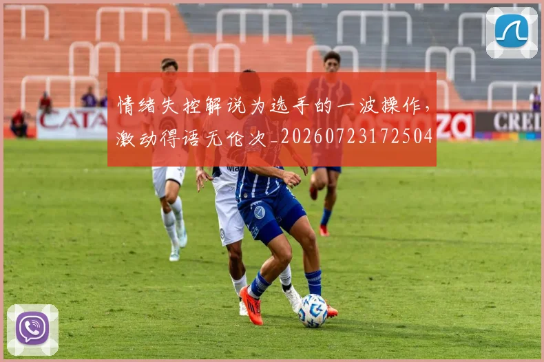 情绪失控解说为选手的一波操作，激动得语无伦次_20260723172504