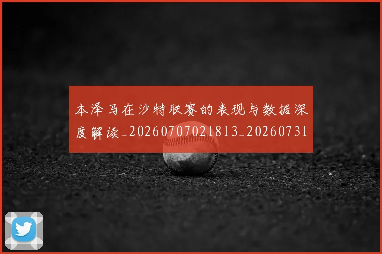 本泽马在沙特联赛的表现与数据深度解读_20260707021813_20260731174236