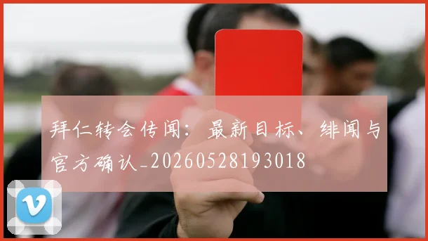 拜仁转会传闻:最新目标、绯闻与官方确认_20260528193018