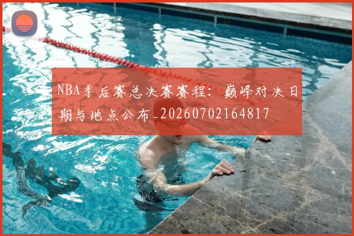 NBA季后赛总决赛赛程：巅峰对决日期与地点公布_20260702164817