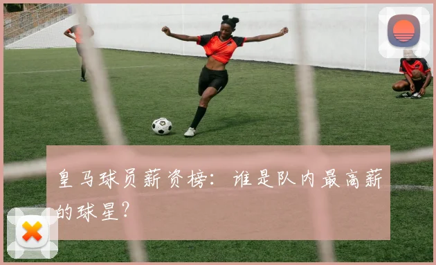 皇马球员薪资榜:谁是队内最高薪的球星?