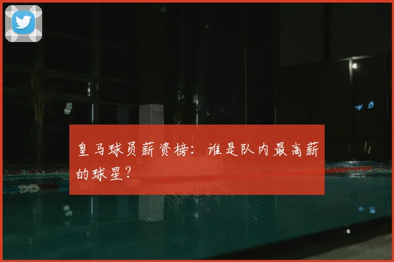 皇马球员薪资榜：谁是队内最高薪的球星？