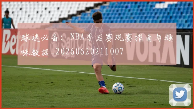 球迷必备：NBA季后赛观赛指南与趣味数据_20260620211007