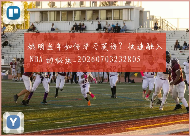 姚明当年如何学习英语?快速融入 NBA 的秘诀_20260703232805