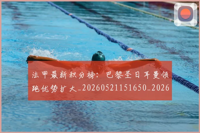 法甲最新积分榜:巴黎圣日耳曼领跑优势扩大_20260521151650_20260707153458