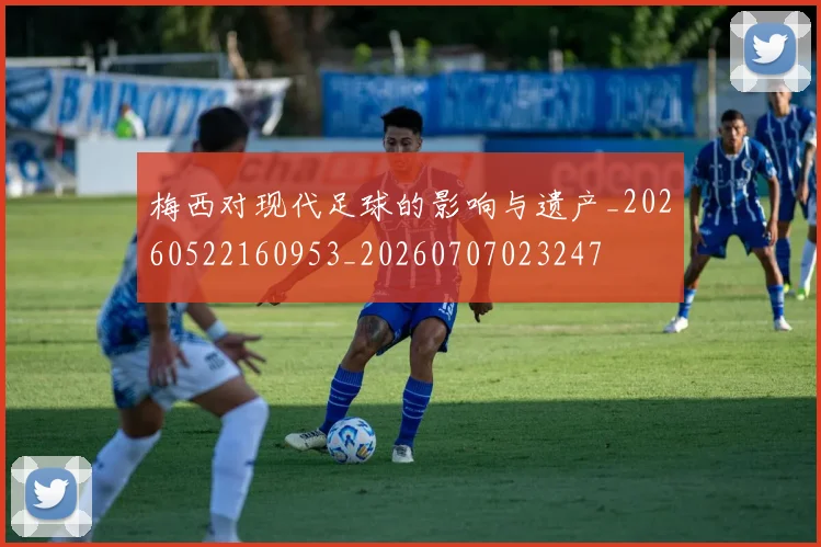梅西对现代足球的影响与遗产_20260522160953_20260707023247
